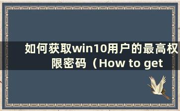 如何获取win10用户的最高权限密码（How to get a win10 user theest Authoritypassword）